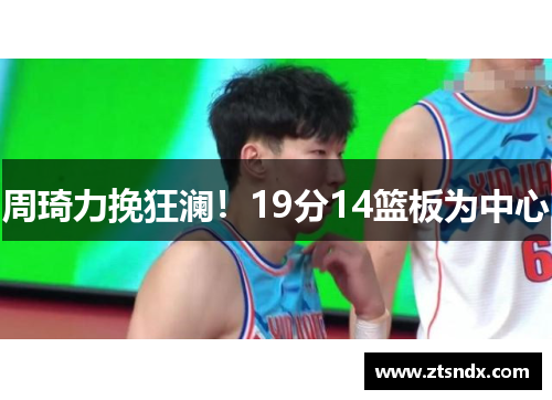 周琦力挽狂澜！19分14篮板为中心