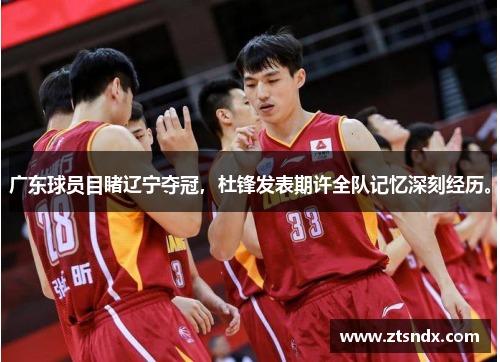 广东球员目睹辽宁夺冠，杜锋发表期许全队记忆深刻经历。