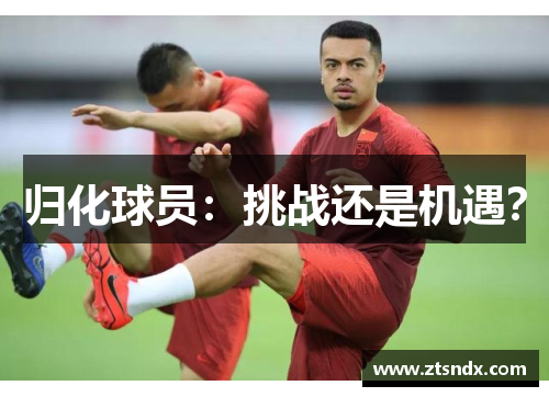 归化球员：挑战还是机遇？