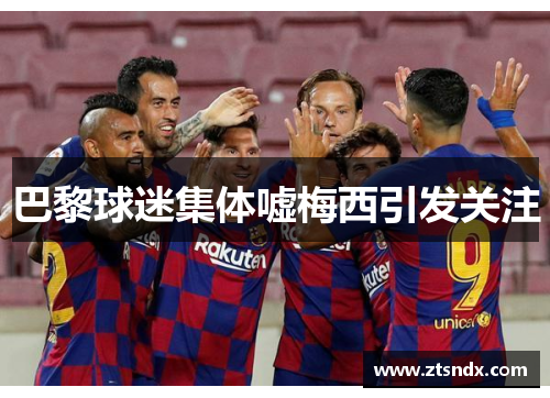 巴黎球迷集体嘘梅西引发关注