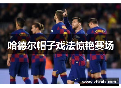 哈德尔帽子戏法惊艳赛场