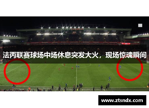 法丙联赛球场中场休息突发大火，现场惊魂瞬间